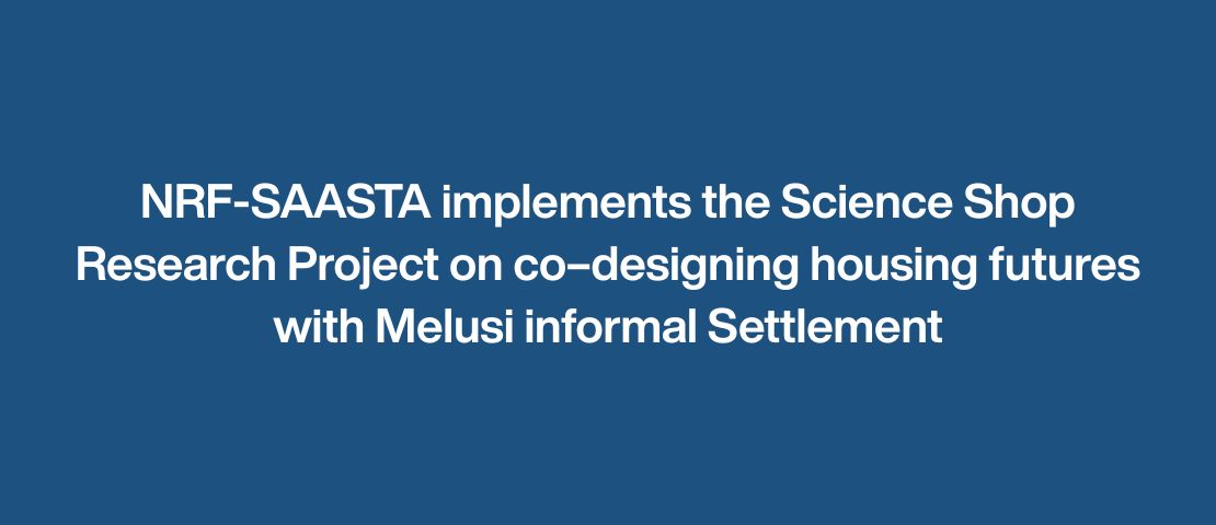 NRF-SAASTA implements the Science Shop research project on co–designing housing futures with Melusi informal settlement